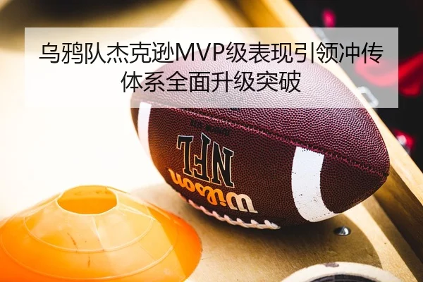 乌鸦队杰克逊MVP级表现引领冲传体系全面升级突破