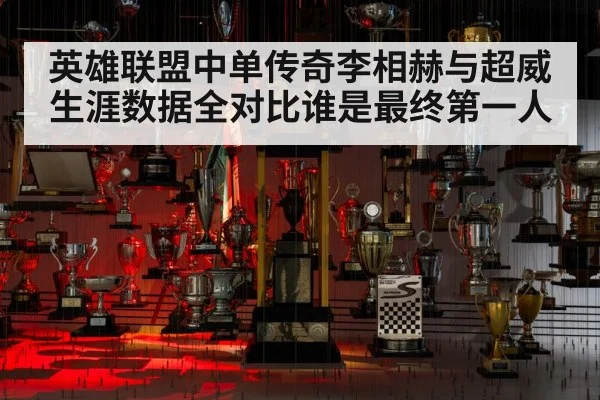 英雄联盟中单传奇李相赫与超威生涯数据全对比谁是最终第一人