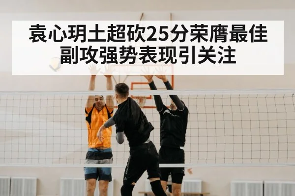 袁心玥土超砍25分荣膺最佳副攻强势表现引关注