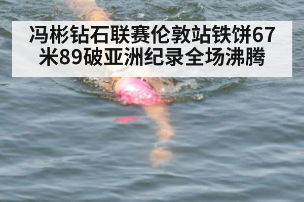 冯彬钻石联赛伦敦站铁饼67米89破亚洲纪录全场沸腾
