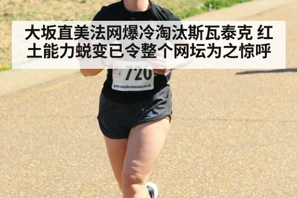 大坂直美法网爆冷淘汰斯瓦泰克 红土能力蜕变已令整个网坛为之惊呼